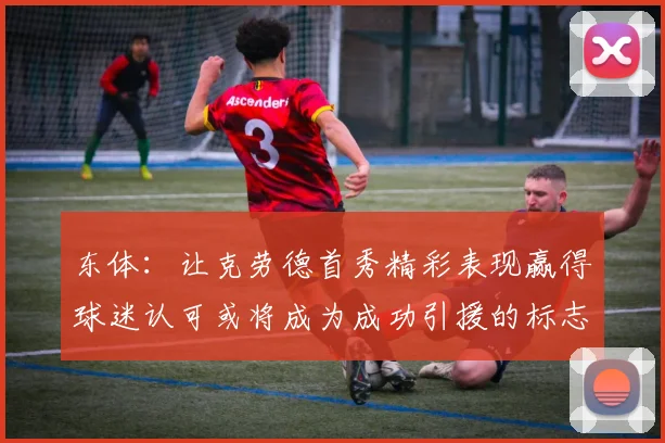 东体：让克劳德首秀精彩表现赢得球迷认可或将成为成功引援的标志