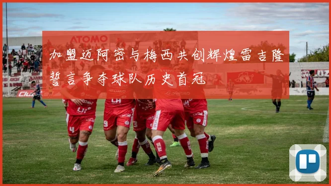 加盟迈阿密与梅西共创辉煌雷吉隆誓言争夺球队历史首冠