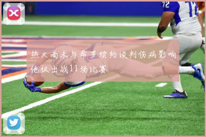热火尚未与希罗续约谈判伤病影响他仅出战11场比赛