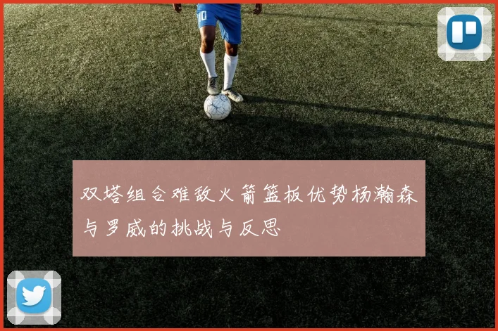 双塔组合难敌火箭篮板优势杨瀚森与罗威的挑战与反思