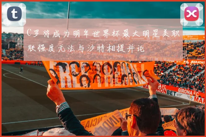 C罗将成为明年世界杯最大明星美职联强度无法与沙特相提并论