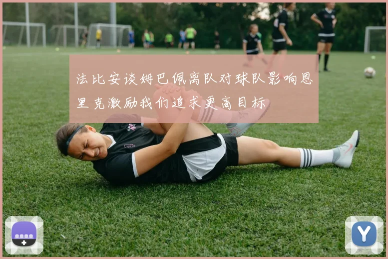 法比安谈姆巴佩离队对球队影响恩里克激励我们追求更高目标