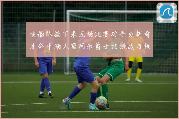 快船队接下来五场比赛对手分析奇才公牛湖人篮网和爵士的挑战与机遇