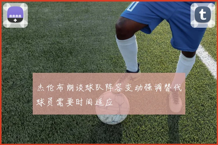 杰伦布朗谈球队阵容变动强调替代球员需要时间适应