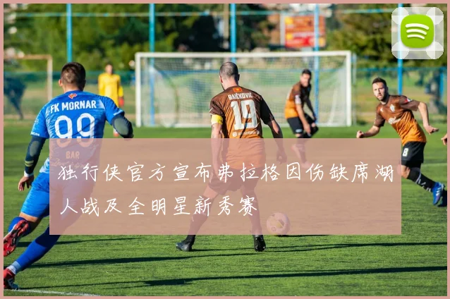 独行侠官方宣布弗拉格因伤缺席湖人战及全明星新秀赛