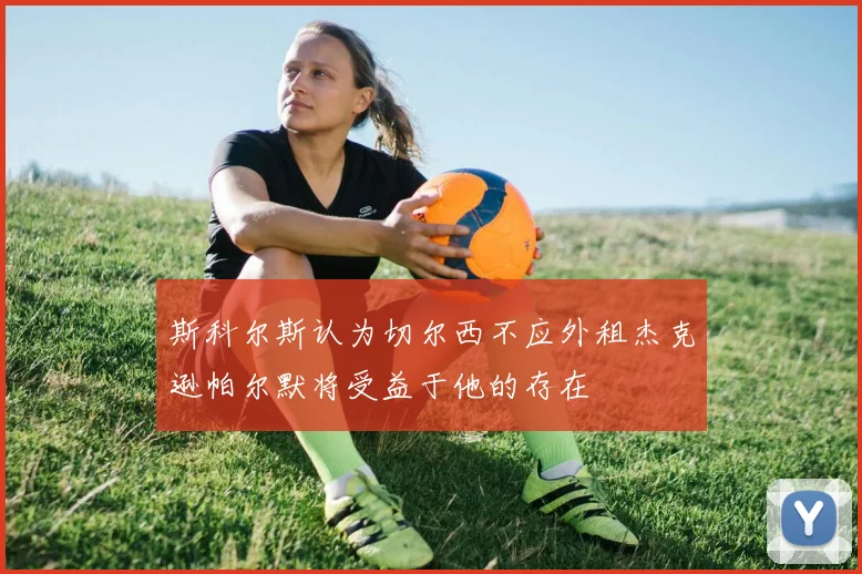 斯科尔斯认为切尔西不应外租杰克逊帕尔默将受益于他的存在