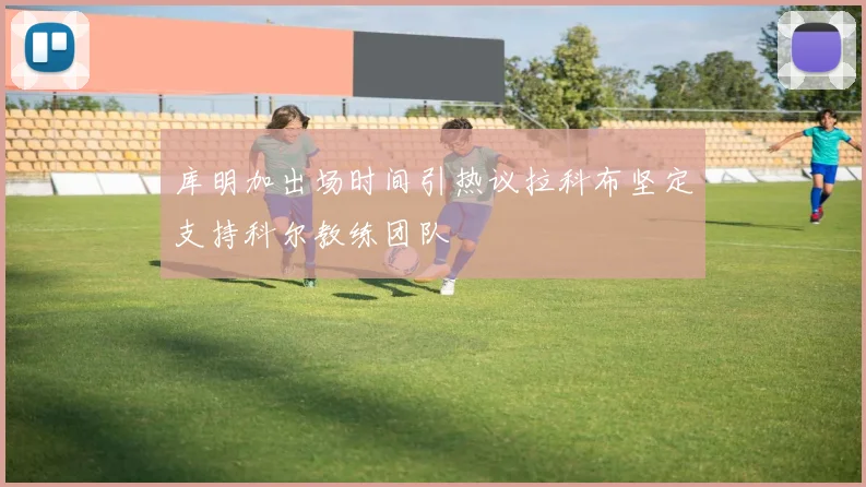 库明加出场时间引热议拉科布坚定支持科尔教练团队
