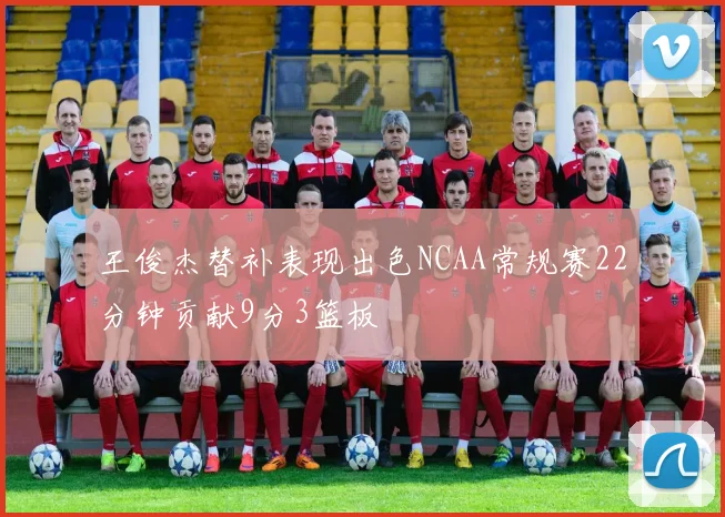 王俊杰替补表现出色NCAA常规赛22分钟贡献9分3篮板