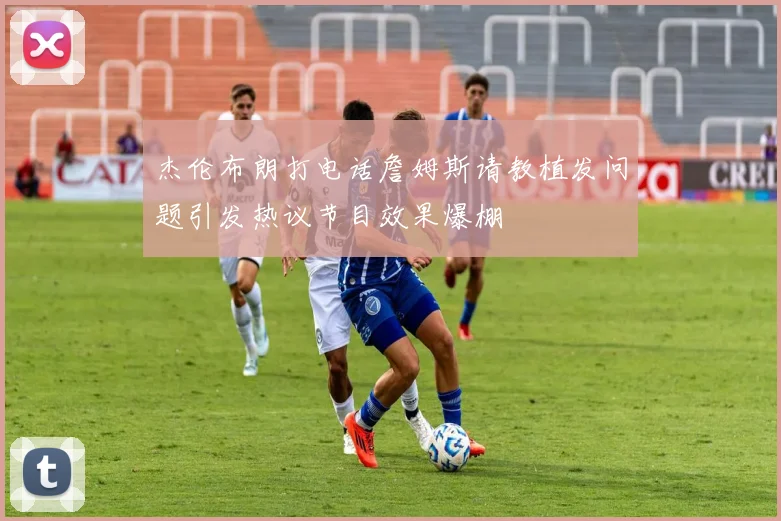 杰伦布朗打电话詹姆斯请教植发问题引发热议节目效果爆棚