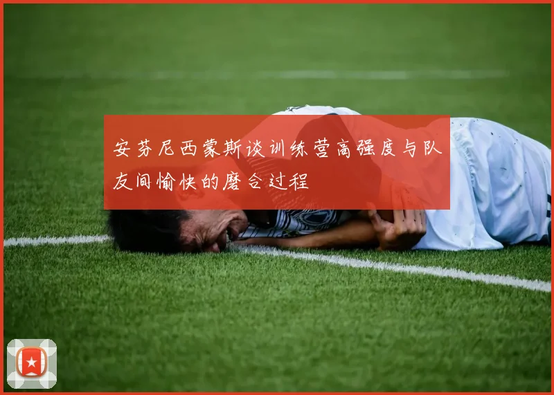 安芬尼西蒙斯谈训练营高强度与队友间愉快的磨合过程