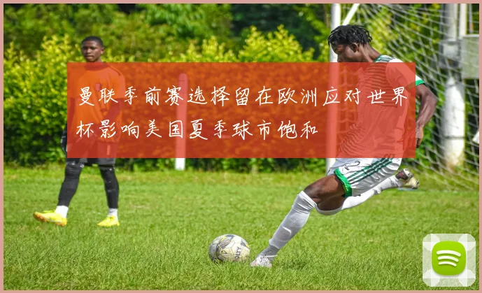 曼联季前赛选择留在欧洲应对世界杯影响美国夏季球市饱和