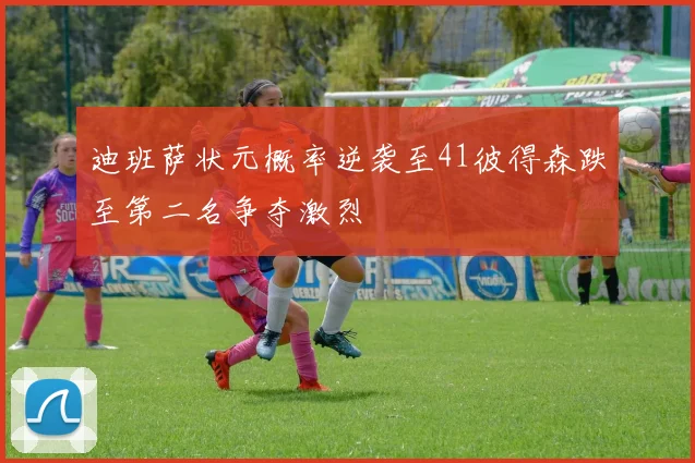 迪班萨状元概率逆袭至41彼得森跌至第二名争夺激烈