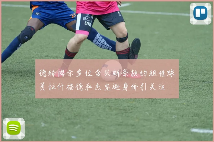德转揭示多位含买断条款的租借球员拉什福德和杰克逊身价引关注