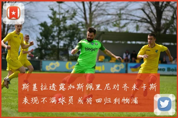 斯基拉透露加斯佩里尼对齐米卡斯表现不满球员或将回归利物浦