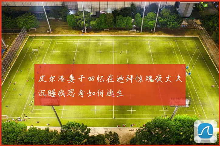 皮尔洛妻子回忆在迪拜惊魂夜丈夫沉睡我思考如何逃生