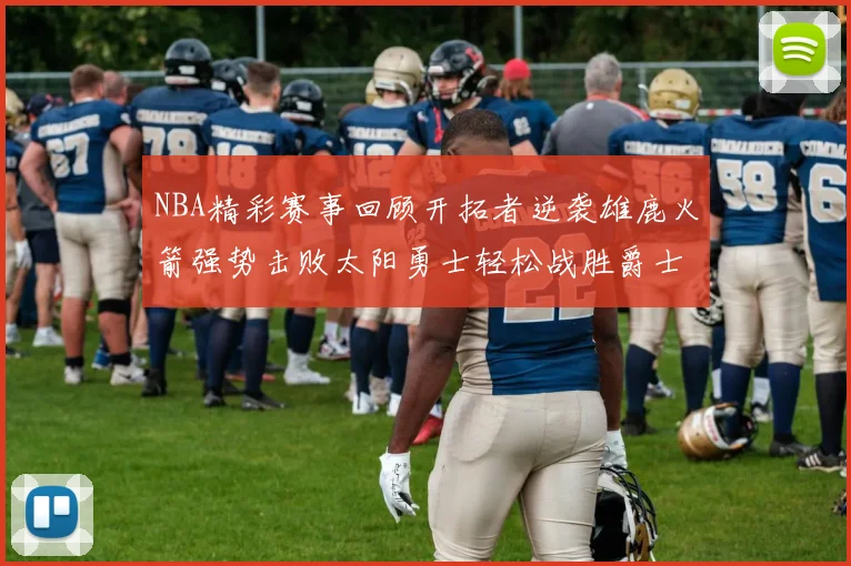 NBA精彩赛事回顾开拓者逆袭雄鹿火箭强势击败太阳勇士轻松战胜爵士