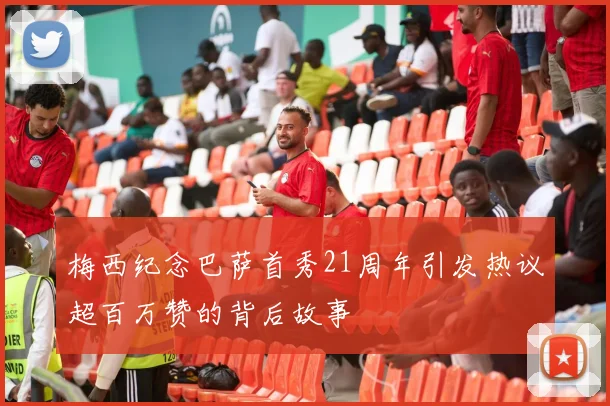 梅西纪念巴萨首秀21周年引发热议超百万赞的背后故事