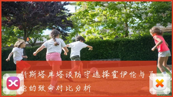 科斯塔库塔谈防守选择霍伊伦与马伦的致命对比分析