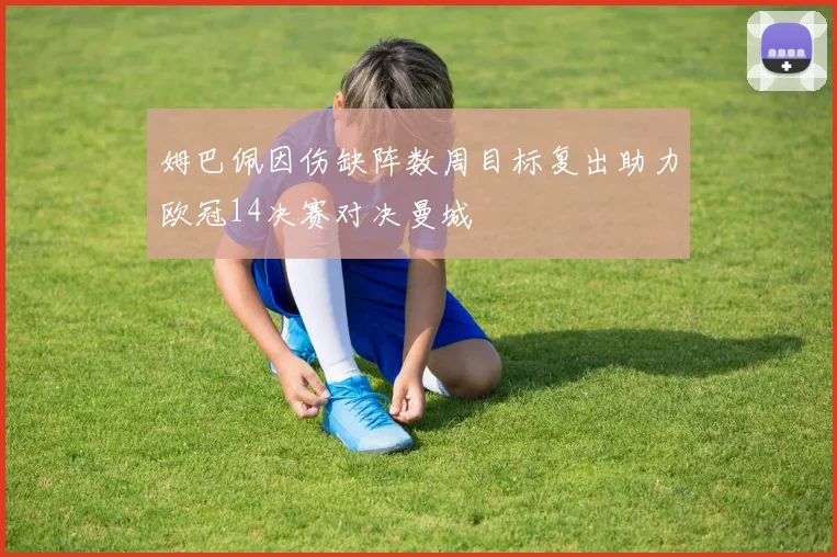 姆巴佩因伤缺阵数周目标复出助力欧冠14决赛对决曼城