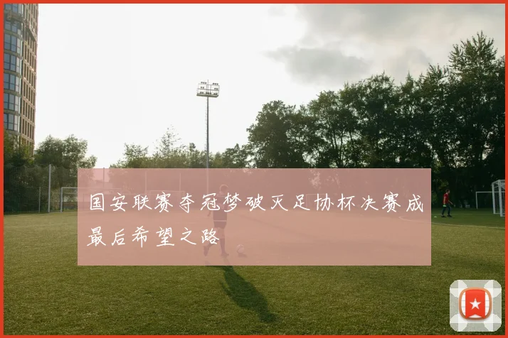 国安联赛夺冠梦破灭足协杯决赛成最后希望之路
